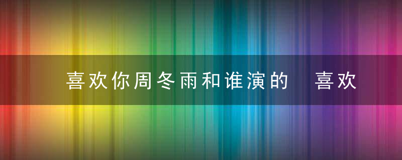 喜欢你周冬雨和谁演的 喜欢你周冬雨和谁一起拍的